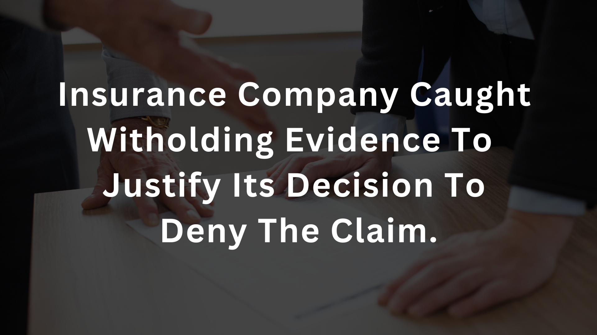 INSURANCE COMPANY CAUGHT WITHHOLDING EVIDENCE TO JUSTIFY ITS DECISION TO DENY THE CLAIM.